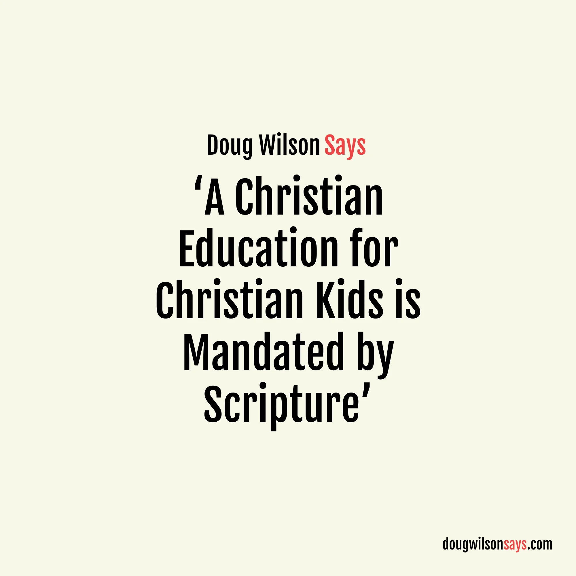 When it comes to the question of education, I have argued for years as a pastor that a Christian education for Christian kids is mandated by Scripture (Eph. 6:1–4). — Doug Wilson
