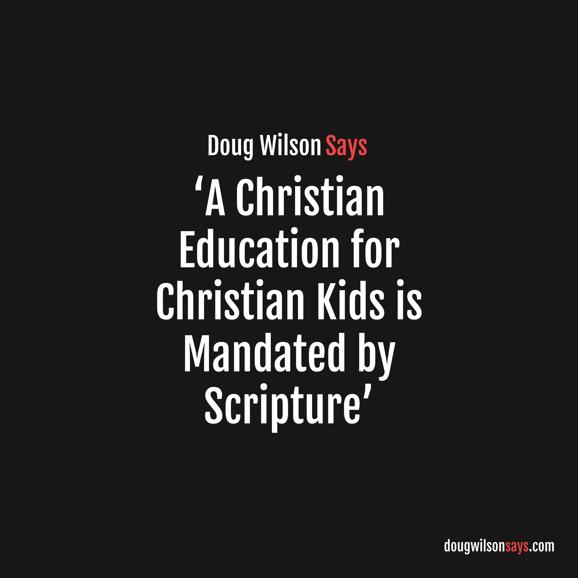 When it comes to the question of education, I have argued for years as a pastor that a Christian education for Christian kids is mandated by Scripture (Eph. 6:1–4). — Doug Wilson